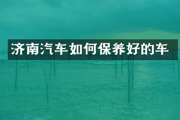 济南汽车如何保养好的车