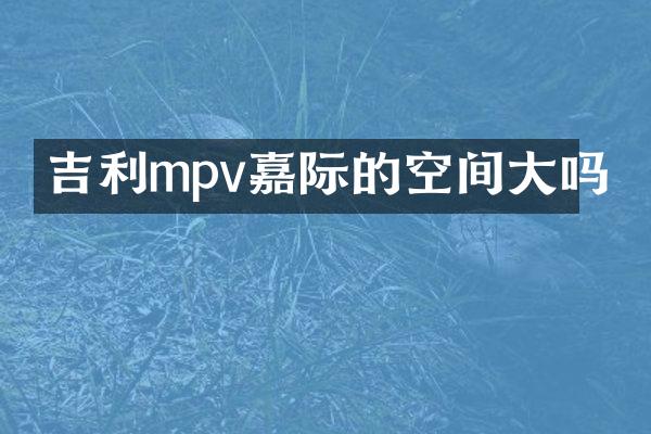 吉利mpv嘉际的空间大吗
