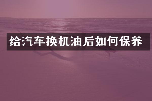 给汽车换机油后如何保养