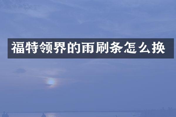 福特领界的雨刷条怎么换