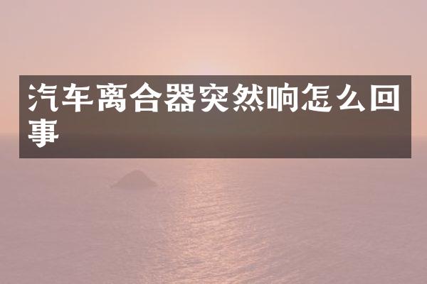 汽车离合器突然响怎么回事