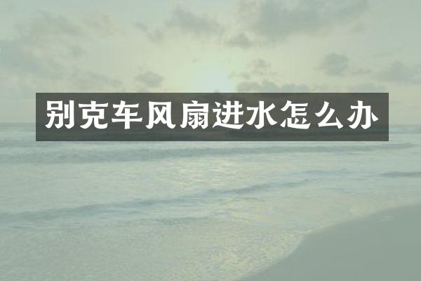 别克车风扇进水怎么办