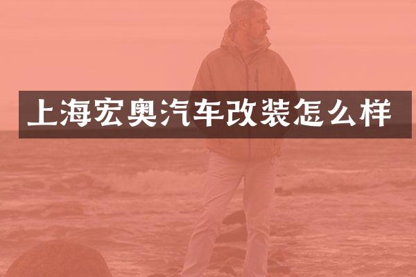 上海宏奥汽车改装怎么样