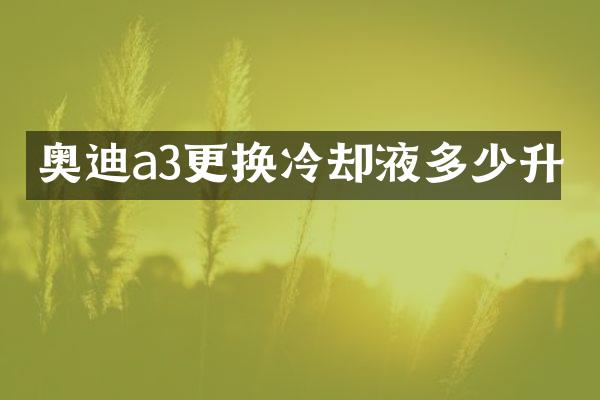 奥迪a3更换冷却液多少升