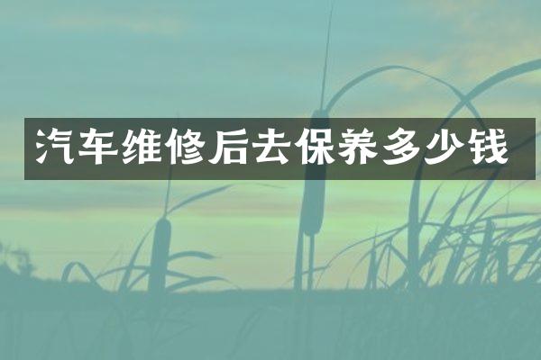 汽车维修后去保养多少钱