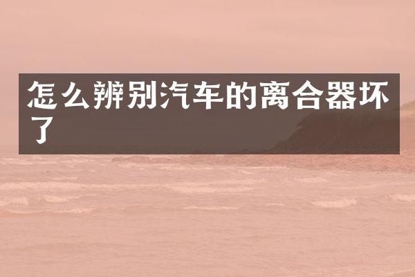 怎么辨别汽车的离合器坏了