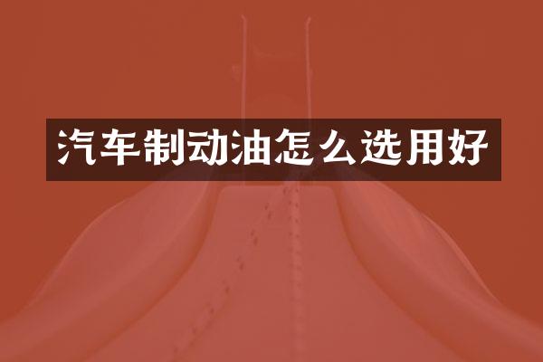 汽车制动油怎么选用好