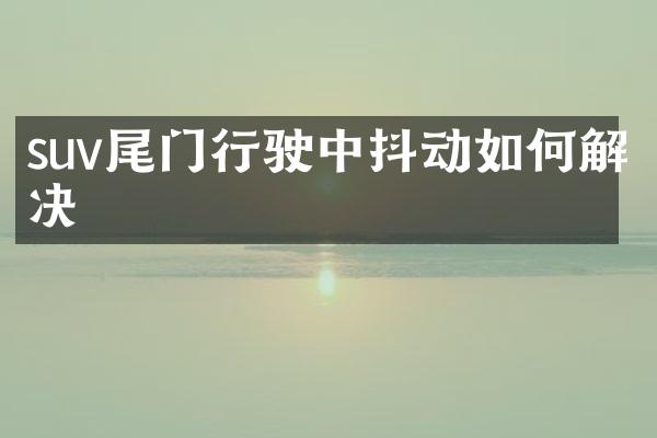 suv尾门行驶中抖动如何解决