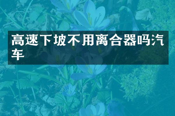 高速下坡不用离合器吗汽车