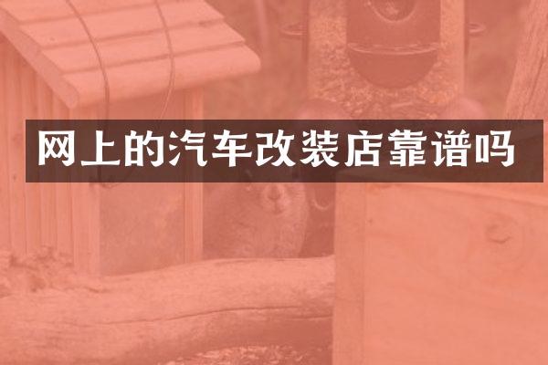 网上的汽车改装店靠谱吗