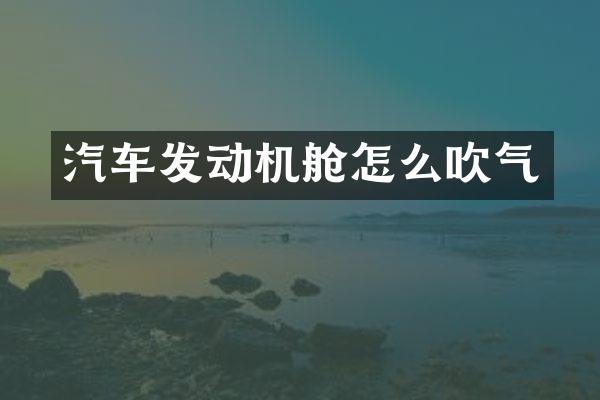 汽车发动机舱怎么吹气