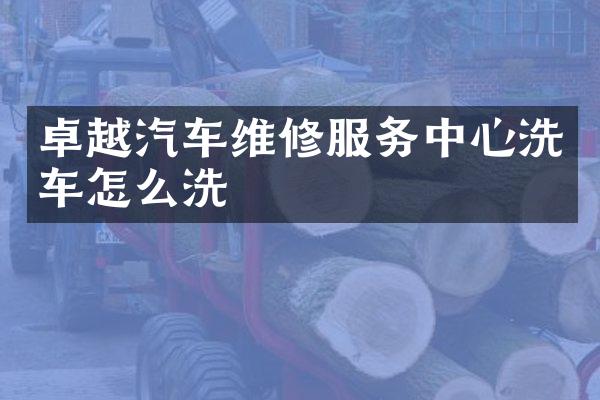 卓越汽车维修服务中心洗车怎么洗