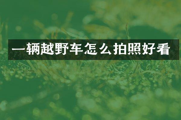 一辆越野车怎么拍照好看