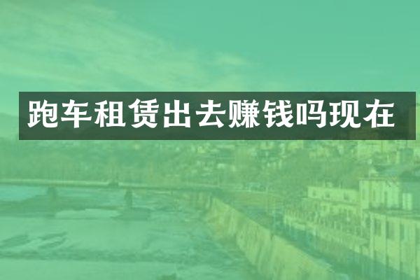 跑车租赁出去赚钱吗现在