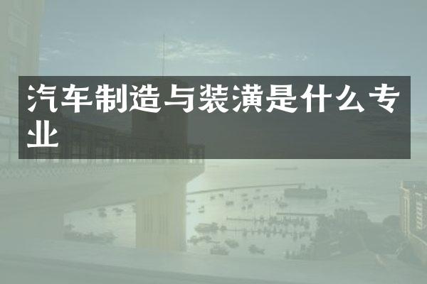 汽车制造与装潢是什么专业