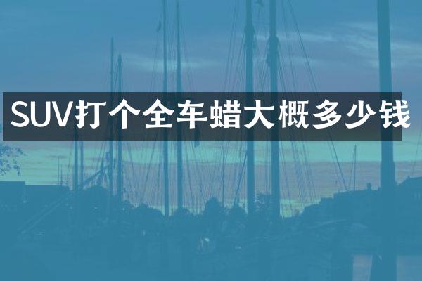 SUV打个全车蜡大概多少钱
