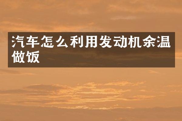 汽车怎么利用发动机余温做饭