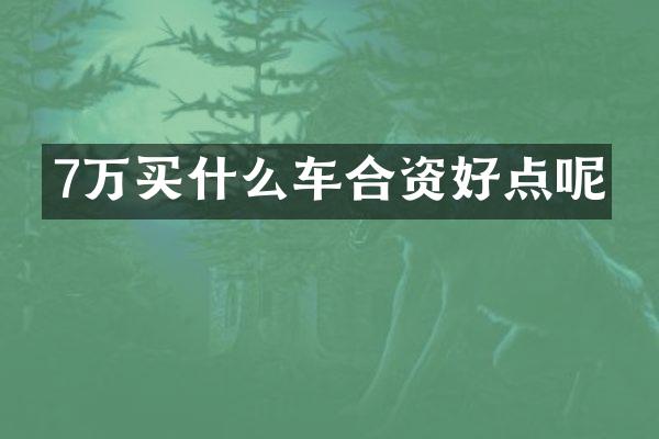 7万买什么车合资好点呢