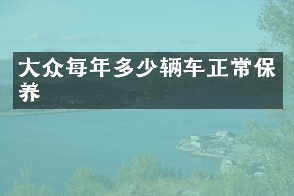 大众每年多少辆车正常保养