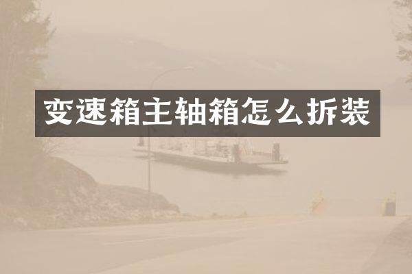 变速箱主轴箱怎么拆装