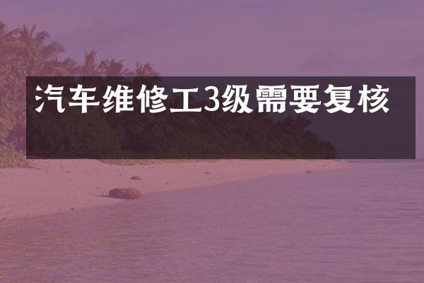 汽车维修工3级需要复核吗