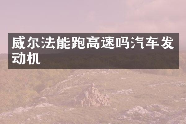 威尔法能跑高速吗汽车发动机