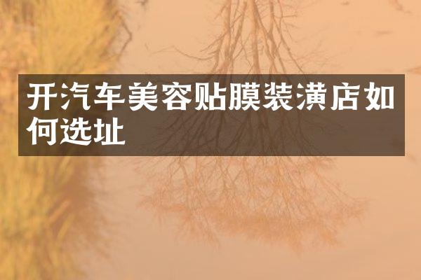 开汽车美容贴膜装潢店如何选址