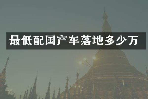 最低配国产车落地多少万