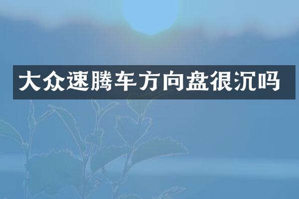 大众速腾车方向盘很沉吗
