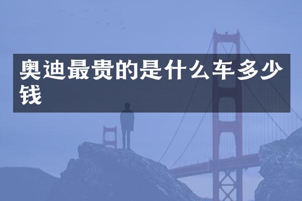 奥迪最贵的是什么车多少钱
