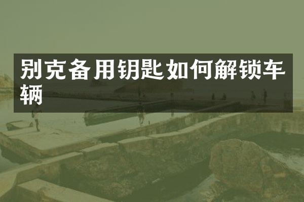 别克备用钥匙如何解锁车辆