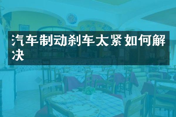 汽车制动刹车太紧如何解决