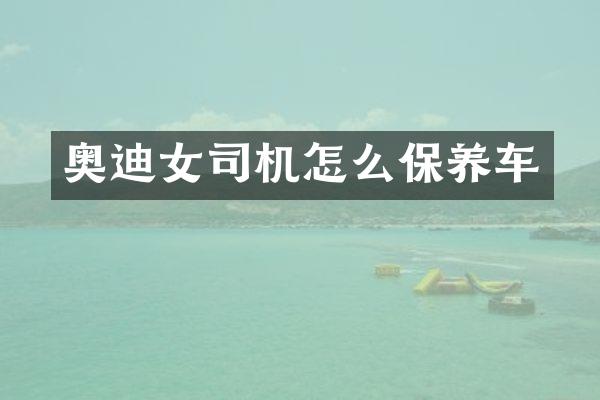 奥迪女司机怎么保养车