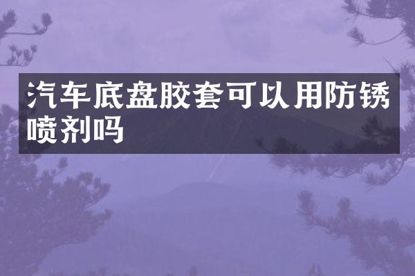 汽车底盘胶套可以用防锈喷剂吗