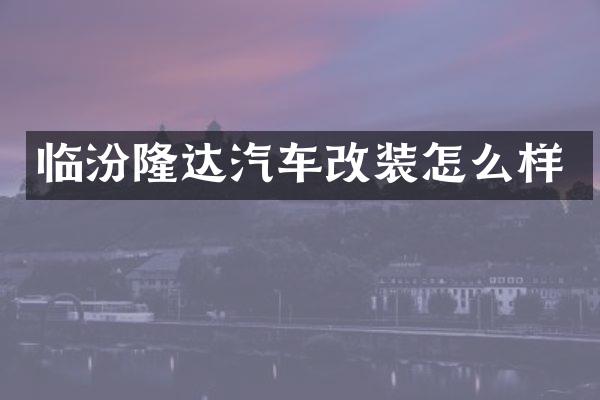 临汾隆达汽车改装怎么样