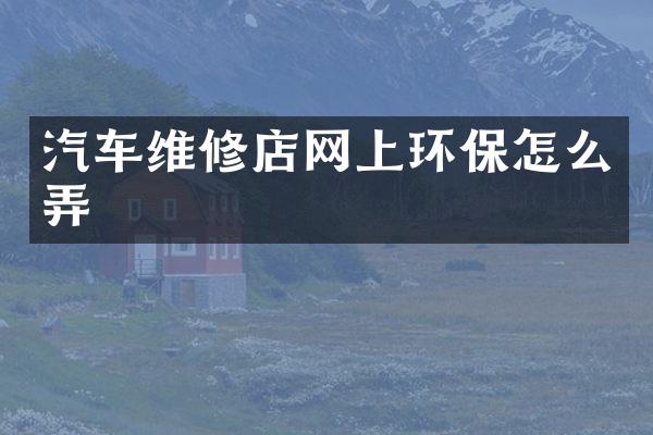 汽车维修店网上环保怎么弄