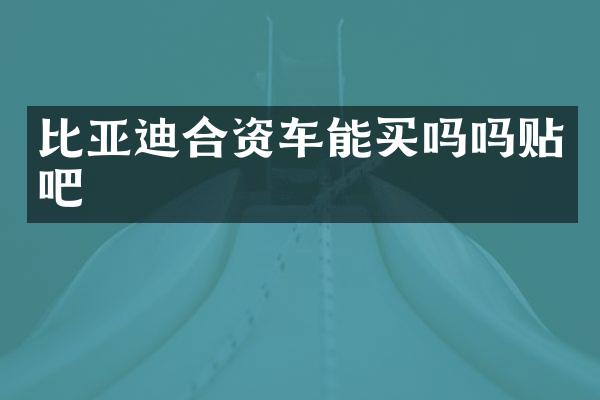 比亚迪合资车能买吗吗贴吧
