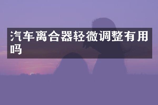 汽车离合器轻微调整有用吗