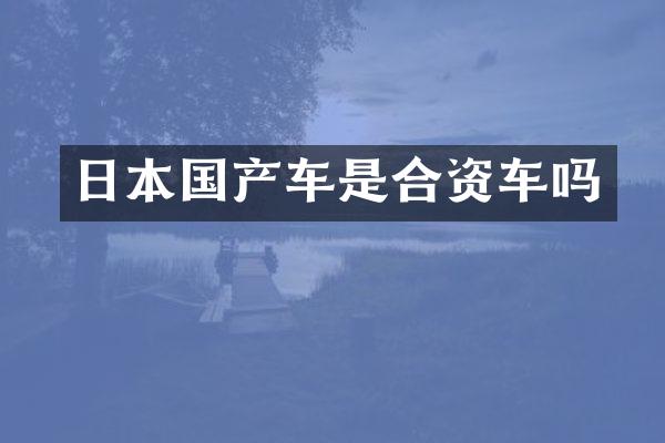 日本国产车是合资车吗