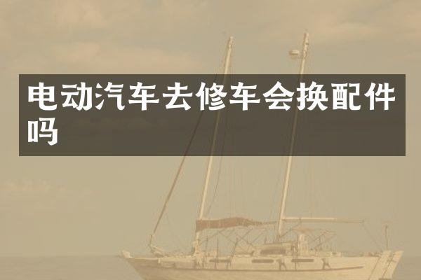 电动汽车去修车会换配件吗