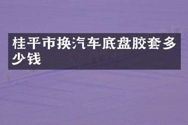 桂平市换汽车底盘胶套多少钱