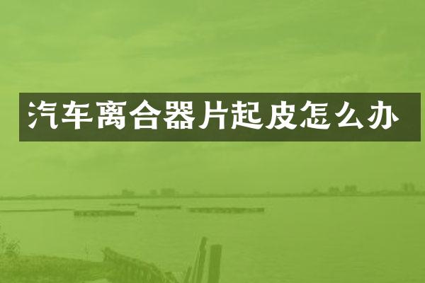 汽车离合器片起皮怎么办