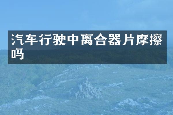 汽车行驶中离合器片摩擦吗