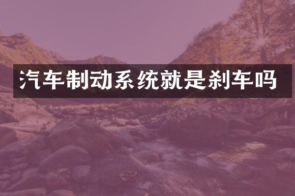 汽车制动系统就是刹车吗