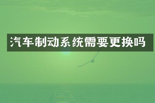 汽车制动系统需要更换吗
