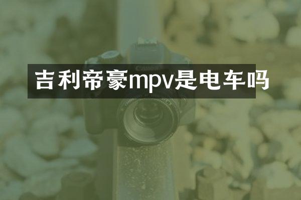 吉利帝豪mpv是电车吗