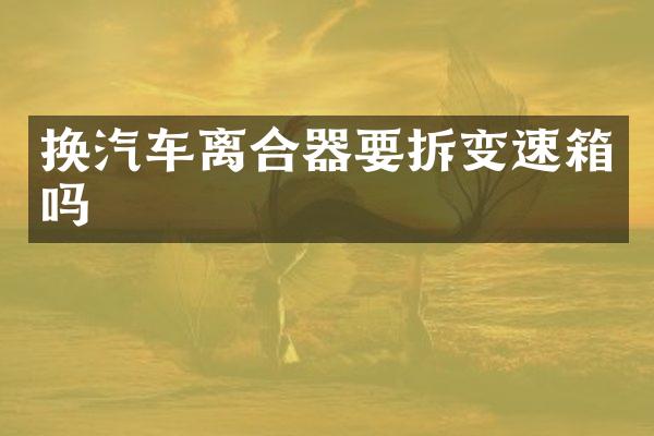 换汽车离合器要拆变速箱吗