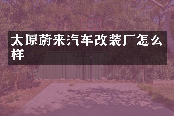 太原蔚来汽车改装厂怎么样