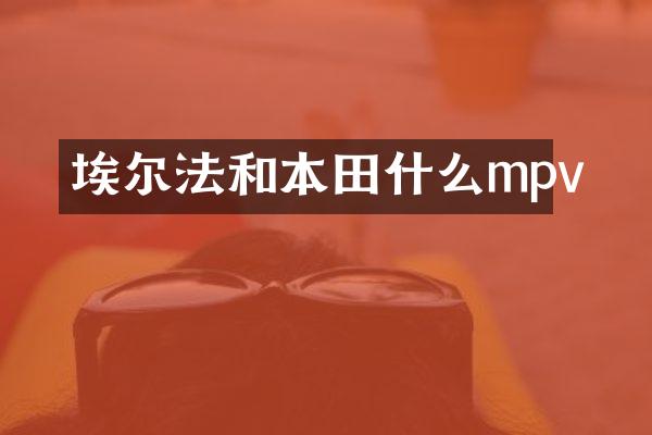 埃尔法和本田什么mpv