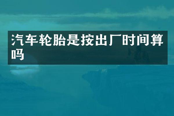 汽车轮胎是按出厂时间算吗